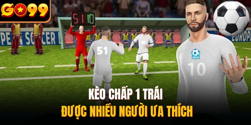 Kèo chấp 1 trái được nhiều người ưa thích