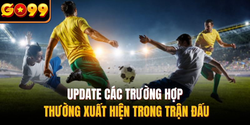 Update các trường hợp thường xuất hiện trong trận đấu